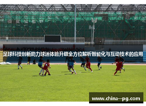 足球科技创新助力球迷体验升级全方位解析智能化与互动技术的应用