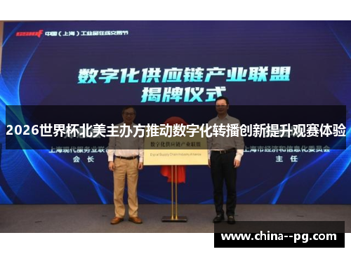 2026世界杯北美主办方推动数字化转播创新提升观赛体验 2026世界杯北美主办方推动数字化转播创新提升观赛体验