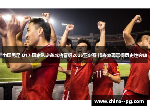 中国男足 U17 国家队逆袭成功晋级2026亚少赛 精彩表现赢得历史性突破 中国男足 U17 国家队逆袭成功晋级2026亚少赛 精彩表现赢得历史性突破