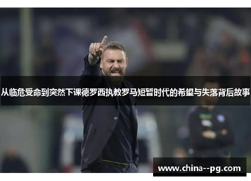 从临危受命到突然下课德罗西执教罗马短暂时代的希望与失落背后故事 从临危受命到突然下课德罗西执教罗马短暂时代的希望与失落背后故事