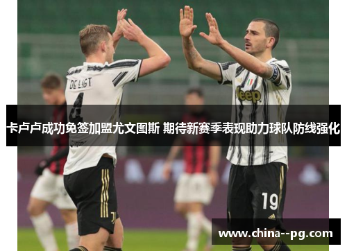 卡卢卢成功免签加盟尤文图斯 期待新赛季表现助力球队防线强化 卡卢卢成功免签加盟尤文图斯 期待新赛季表现助力球队防线强化