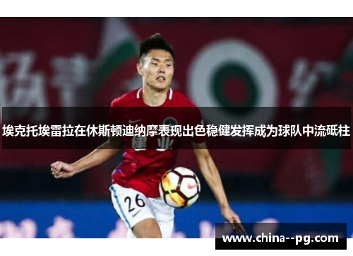 埃克托埃雷拉在休斯顿迪纳摩表现出色稳健发挥成为球队中流砥柱 埃克托埃雷拉在休斯顿迪纳摩表现出色稳健发挥成为球队中流砥柱