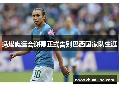 玛塔奥运会谢幕正式告别巴西国家队生涯 玛塔奥运会谢幕正式告别巴西国家队生涯