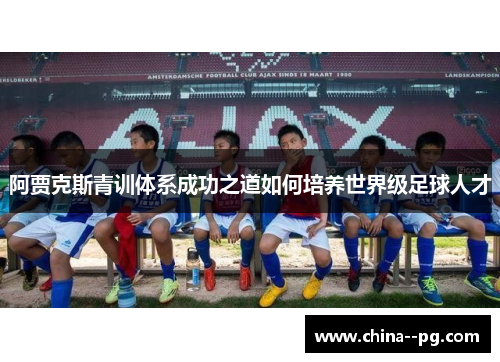 阿贾克斯青训体系成功之道如何培养世界级足球人才 阿贾克斯青训体系成功之道如何培养世界级足球人才