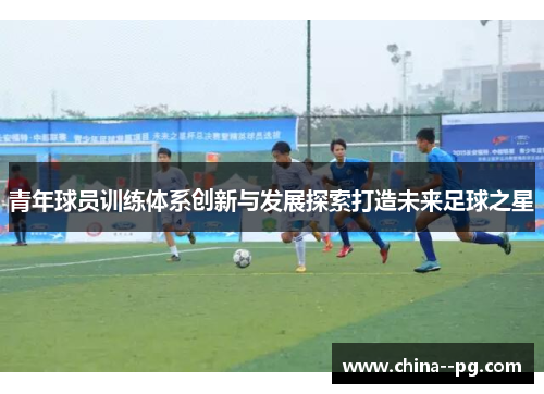 青年球员训练体系创新与发展探索打造未来足球之星 青年球员训练体系创新与发展探索打造未来足球之星