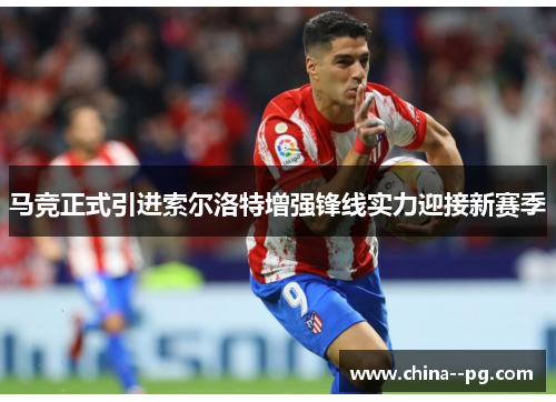 马竞正式引进索尔洛特增强锋线实力迎接新赛季 马竞正式引进索尔洛特增强锋线实力迎接新赛季