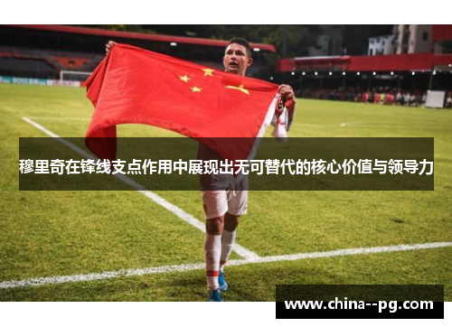 穆里奇在锋线支点作用中展现出无可替代的核心价值与领导力