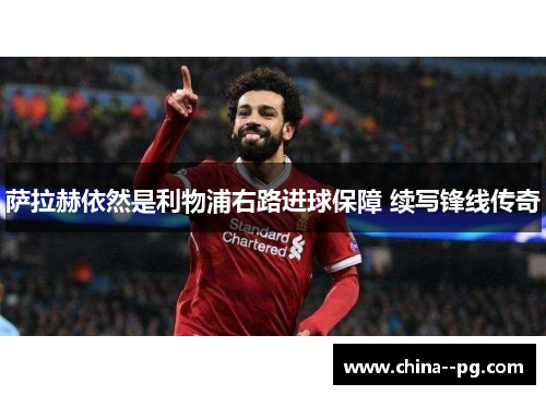 萨拉赫依然是利物浦右路进球保障 续写锋线传奇 萨拉赫依然是利物浦右路进球保障 续写锋线传奇